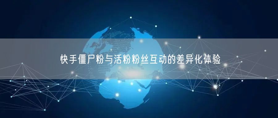 快手僵尸粉与活粉粉丝互动的差异化体验