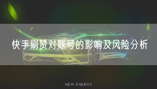 快手刷赞对账号的影响及风险分析