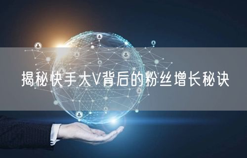 揭秘快手大V背后的粉丝增长秘诀