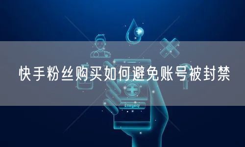 快手粉丝购买如何避免账号被封禁