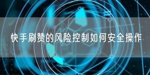 快手刷赞的风险控制如何安全操作