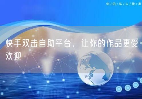 快手双击自助平台，让你的作品更受欢迎