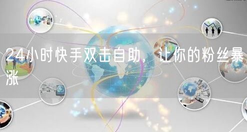 24小时快手双击自助，让你的粉丝暴涨