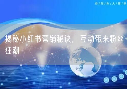 揭秘小红书营销秘诀，互动带来粉丝狂潮