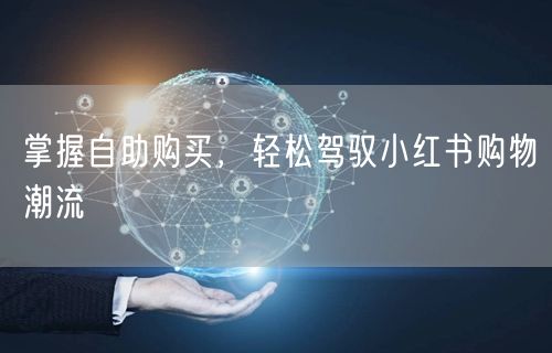 掌握自助购买，轻松驾驭小红书购物潮流