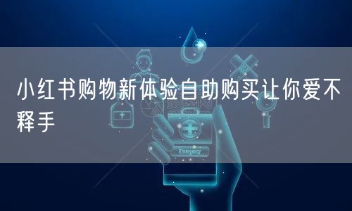 小红书购物新体验自助购买让你爱不释手