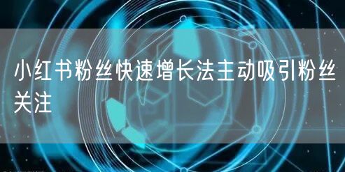 小红书粉丝快速增长法主动吸引粉丝关注
