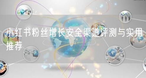小红书粉丝增长安全渠道评测与实用推荐