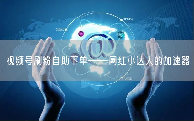 视频号刷粉自助下单——网红小达人的加速器