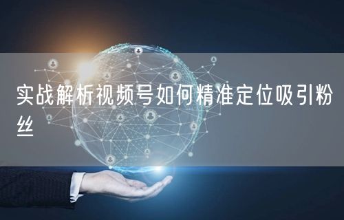 实战解析视频号如何精准定位吸引粉丝
