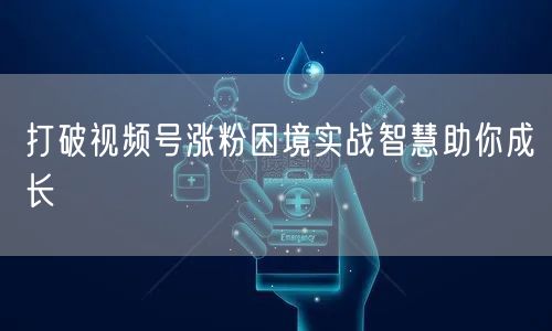 打破视频号涨粉困境实战智慧助你成长