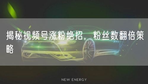 揭秘视频号涨粉绝招，粉丝数翻倍策略