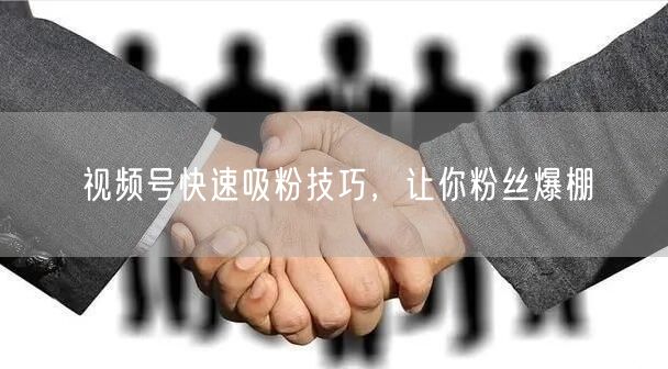 视频号快速吸粉技巧，让你粉丝爆棚