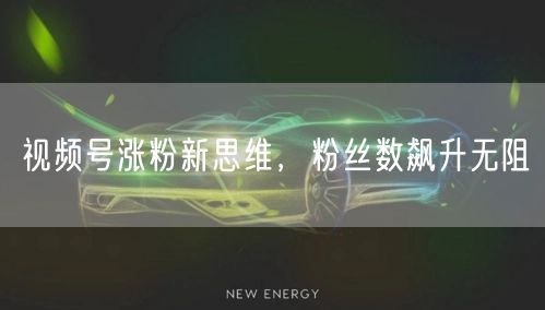视频号涨粉新思维，粉丝数飙升无阻
