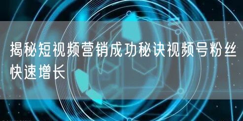 揭秘短视频营销成功秘诀视频号粉丝快速增长