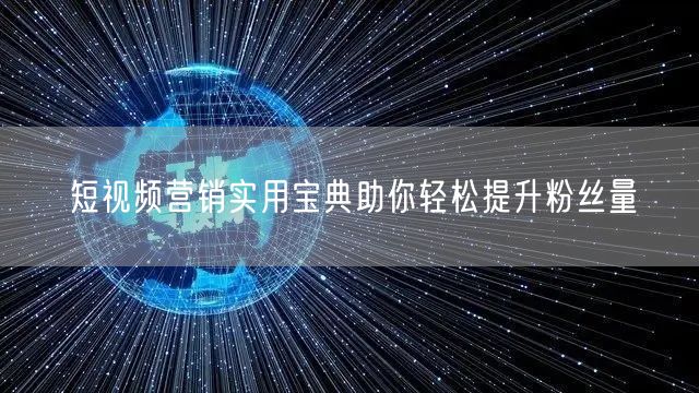 短视频营销实用宝典助你轻松提升粉丝量