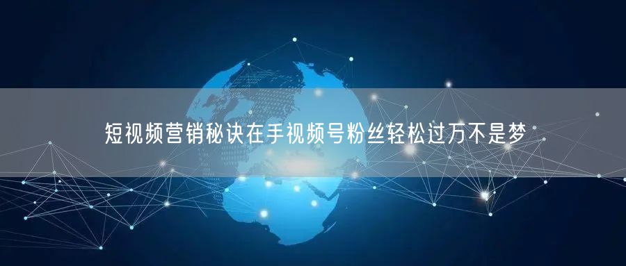 短视频营销秘诀在手视频号粉丝轻松过万不是