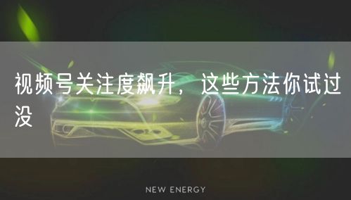 视频号关注度飙升，这些方法你试过没