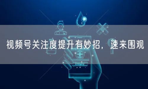 视频号关注度提升有妙招，速来围观