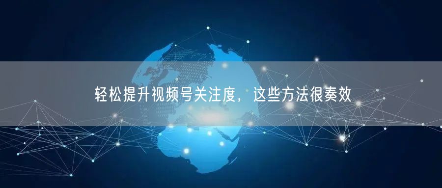 轻松提升视频号关注度，这些方法很奏效