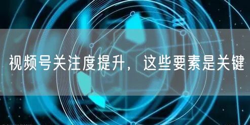 视频号关注度提升，这些要素是关键