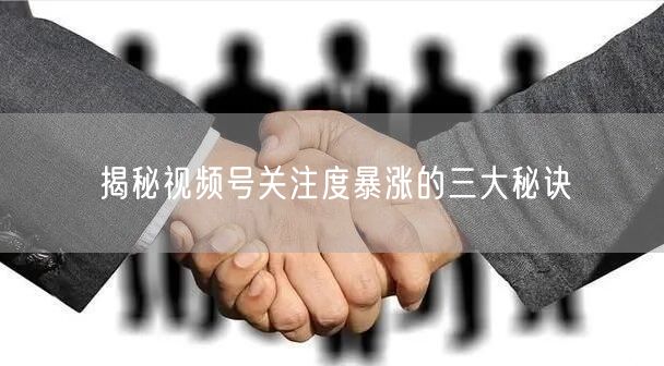 揭秘视频号关注度暴涨的三大秘诀