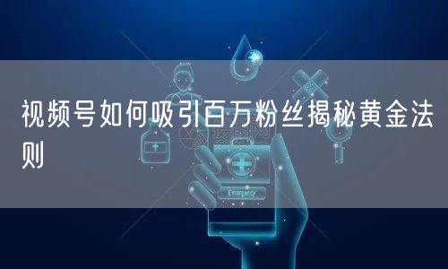 视频号如何吸引百万粉丝揭秘黄金法则
