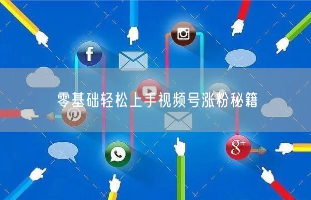 零基础轻松上手视频号涨粉秘籍