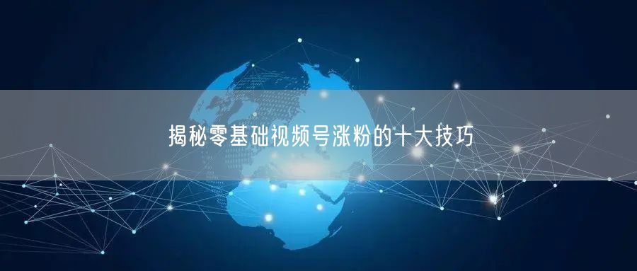 揭秘零基础视频号涨粉的十大技巧