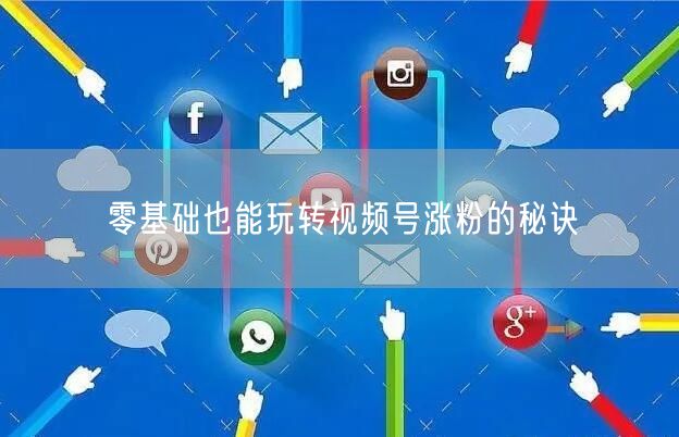 零基础也能玩转视频号涨粉的秘诀