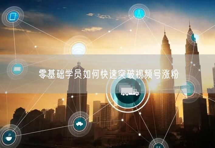 零基础学员如何快速突破视频号涨粉