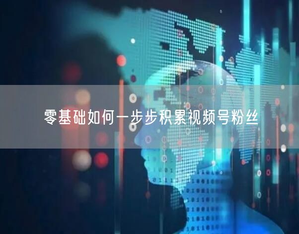 零基础如何一步步积累视频号粉丝