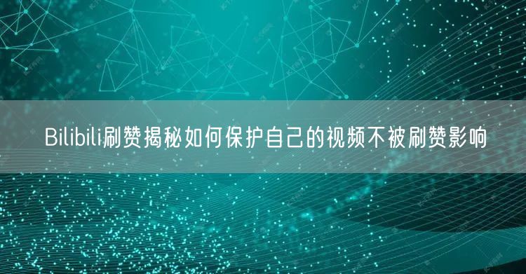 Bilibili刷赞揭秘如何保护自己的视