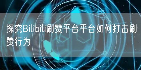 探究Bilibili刷赞平台平台如何打击
