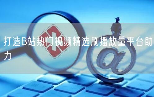 打造B站热门视频精选刷播放量平台助力