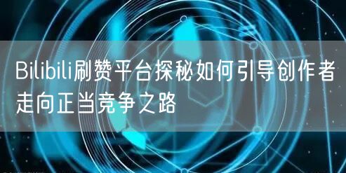 Bilibili刷赞平台探秘如何引导创作