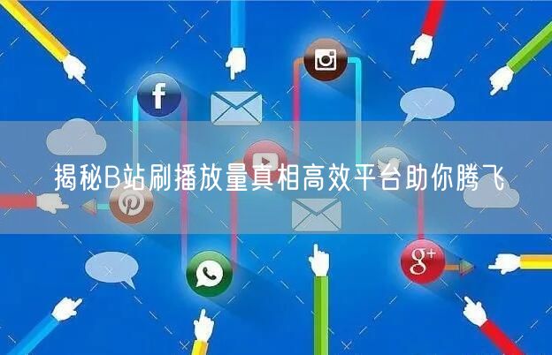 揭秘B站刷播放量真相高效平台助你腾飞