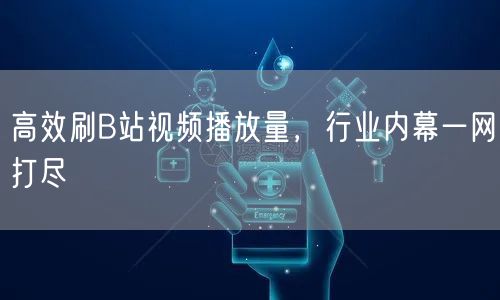 高效刷B站视频播放量，行业内幕一网打尽