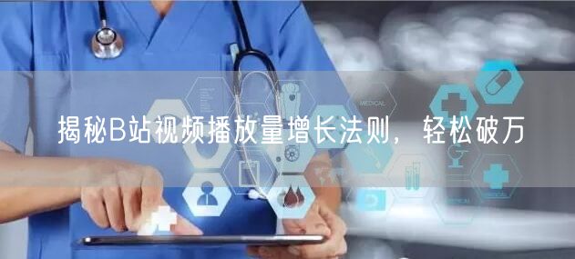 揭秘B站视频播放量增长法则，轻松破万