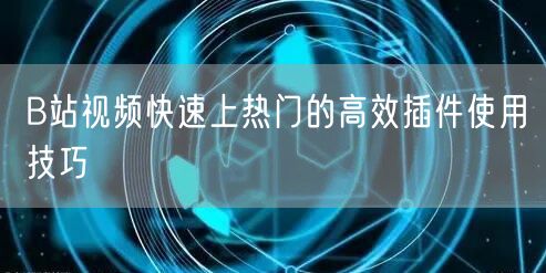 B站视频快速上热门的高效插件使用技巧
