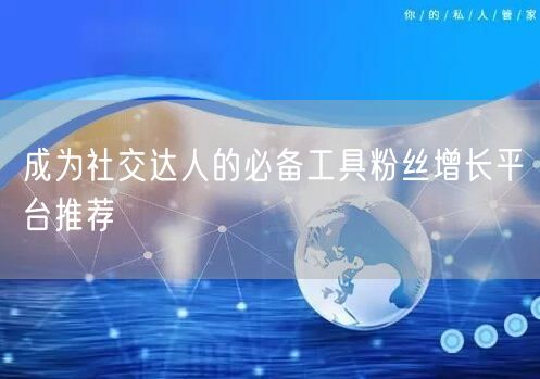 成为社交达人的必备工具粉丝增长平台推荐