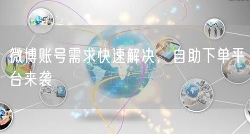 微博账号需求快速解决，自助下单平台来袭