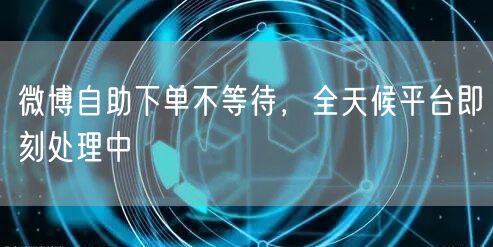 微博自助下单不等待，全天候平台即刻处理中
