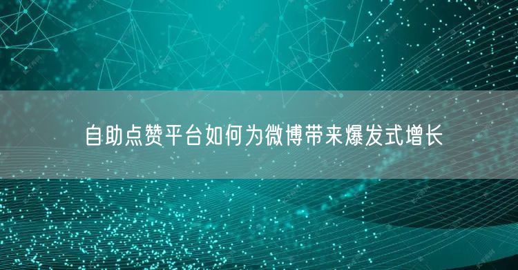 自助点赞平台如何为微博带来爆发式增长