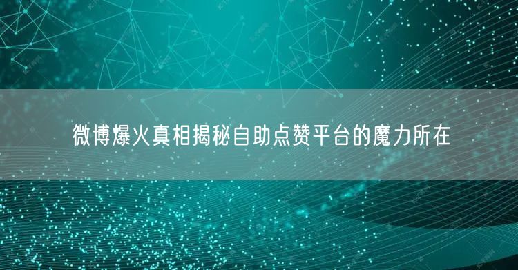 微博爆火真相揭秘自助点赞平台的魔力所在
