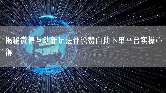 揭秘微博互动新玩法评论赞自助下单平台实操