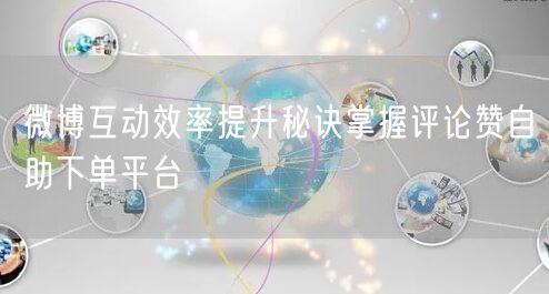 微博互动效率提升秘诀掌握评论赞自助下单平