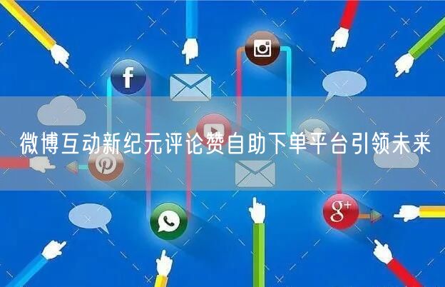 微博互动新纪元评论赞自助下单平台引领未来