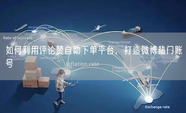 如何利用评论赞自助下单平台，打造微博热门