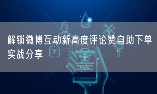 解锁微博互动新高度评论赞自助下单实战分享